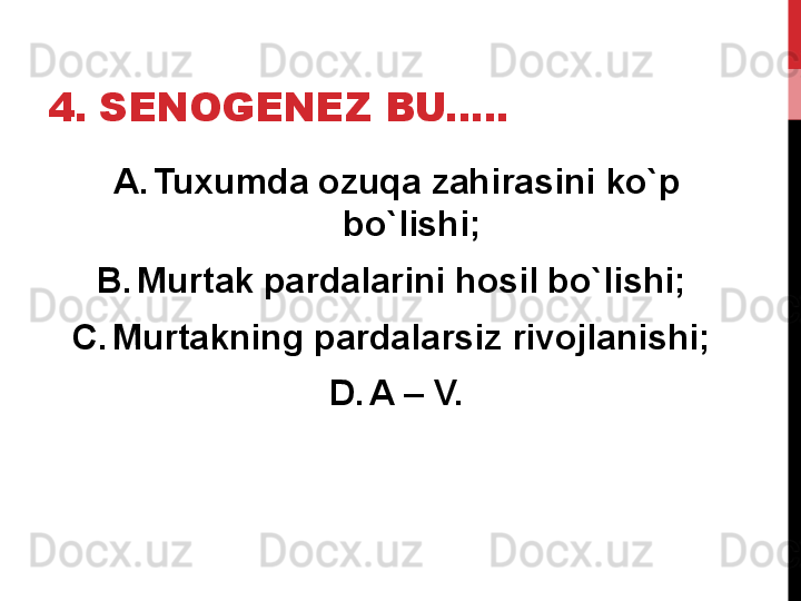 4. SENOGENEZ BU..... 
A. Tuxumda ozuqa zahirasini ko`p 
bo`lishi; 
B. Murtak pardalarini hosil bo`lishi; 
C. Murtakning pardalarsiz rivojlanishi; 
D. A – V. 