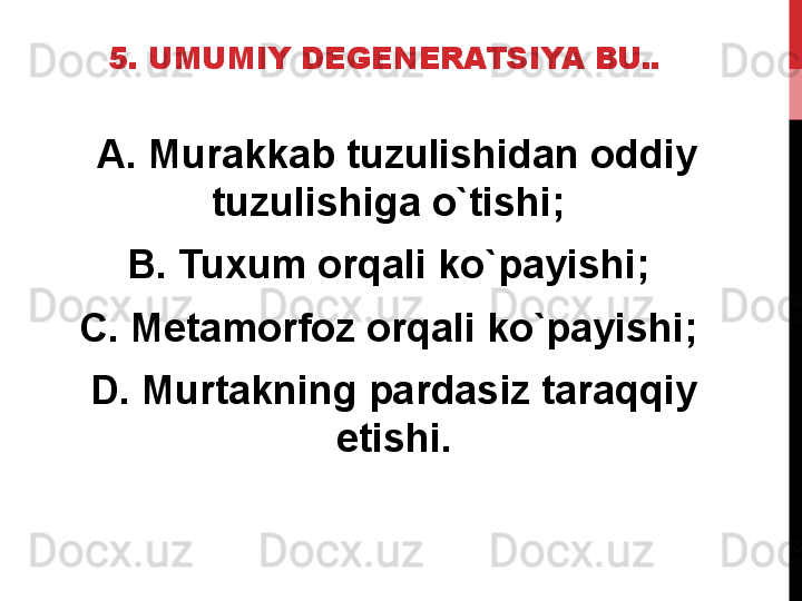 5. UMUMIY DEGENERATSIYA BU..
  A. Murakkab tuzulishidan oddiy 
tuzulishiga o`tishi; 
B. Tuxum orqali ko`payishi; 
C. Metamorfoz orqali ko`payishi; 
D. Murtakning pardasiz taraqqiy 
etishi. 