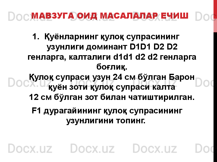 МАВЗУГА ОИД МАСАЛАЛАР ЕЧИШ
1. Қуёнларнинг қулоқ супрасининг 
узунлиги доминант  D1D1 D2 D2
генларга, калталиги  d1d1 d2 d2  генларга 
боғлиқ.
Қулоқ супраси узун 24 см бўлган Барон 
қуён зоти қулоқ супраси калта
12 см бўлган зот билан чатиштирилган.
  F1  дурагайининг қулоқ супрасининг
узунлигини топинг. 