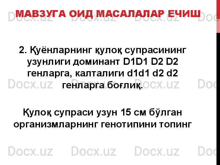 МАВЗУГА ОИД МАСАЛАЛАР ЕЧИШ
2. Қуёнларнинг қулоқ супрасининг 
узунлиги доминант  D1D1 D2 D2
генларга, калталиги  d1d1 d2 d2 
генларга боғлиқ.
Қулоқ супраси узун 15 см бўлган 
организмларнинг генотипини топинг 