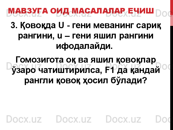 3. Қовоқда  U -  гени меванинг сариқ 
рангини,  u –  гени яшил рангини
ифодалайди. 
Гомозигота оқ ва яшил қовоқлар 
ўзаро чатиштирилса,  F1  да қандай
рангли қовоқ ҳосил бўлади?МАВЗУГА ОИД МАСАЛАЛАР ЕЧИШ 