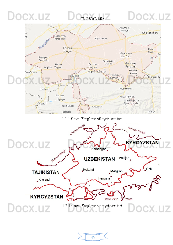 35ILOVALAR:
1.1.1-ilova. Farg’ona viloyati xaritasi.
1.2.1-ilova. Farg’ona vodiysi xaritasi. 