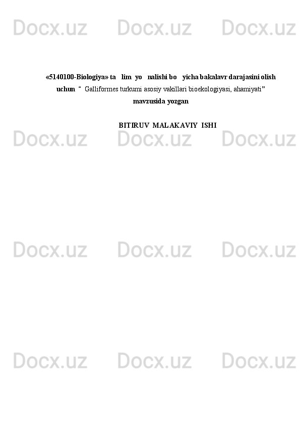 «5140100-Biologiya» ta lim  yo nalishi bo yicha bakalavr darajasini olish  
uchun  	
 Galliformes turkumi asosiy vakillari bioekologiyasi, ahamiyati ”
mavzusida  yozgan
BITIRUV    MALAKAVIY    IS H I 