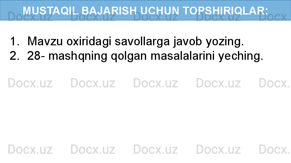 MUSTAQIL BAJARISH UCHUN TOPSHIRIQLAR:
1. Mavzu oxiridagi savollarga javob yozing.
2. 28- mashqning qolgan masalalarini yeching. 