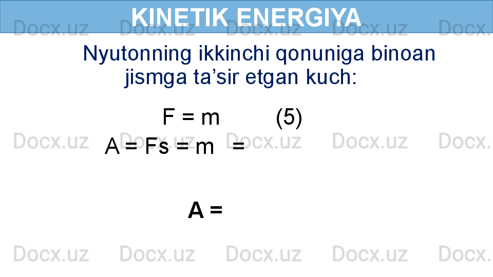 KINETIK ENERGIYA
Nyutonning ikkinchi qonuniga binoan 
jismga ta’sir etgan kuch:
                   F = m           (5)
          A = Fs = m       =  
               
A =    