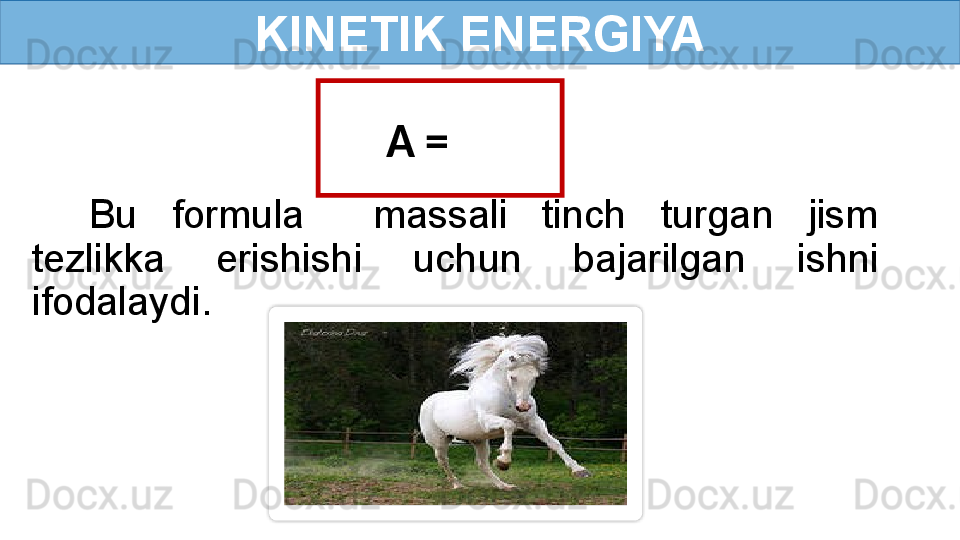 KINETIK ENERGIYA
A =   A= 
Bu  formula    massali  tinch  turgan  jism 
tezlikka  erishishi  uchun  bajarilgan  ishni 
ifodalaydi.   