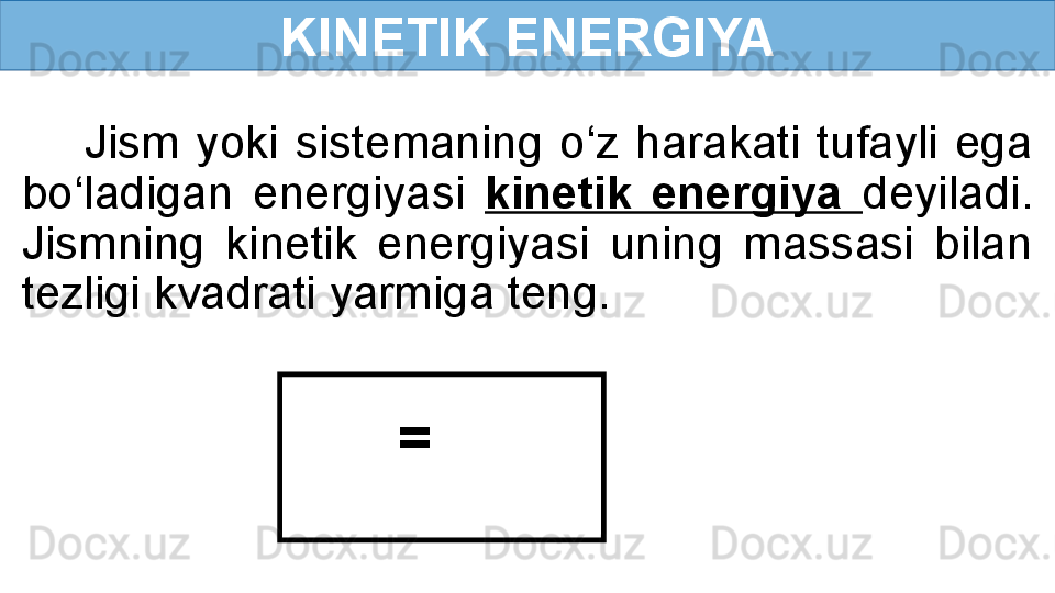 KINETIK ENERGIYA
Jism  yoki  sistemaning  o‘z  harakati  tufayli  ega 
bo‘ladigan  energiyasi  kinetik  energiya  deyiladi. 
Jismning  kinetik  energiyasi  uning  massasi  bilan 
tezligi kvadrati yarmiga teng. .  
=  