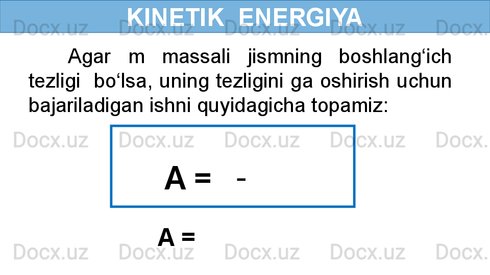 KINETIK  ENERGIYA
Agar  m  massali  jismning  boshlang‘ich 
tezligi    bo‘lsa, uning tezligini ga oshirish uchun 
bajariladigan ishni quyidagicha topamiz:
                     
           A =    -    
           
           A =    