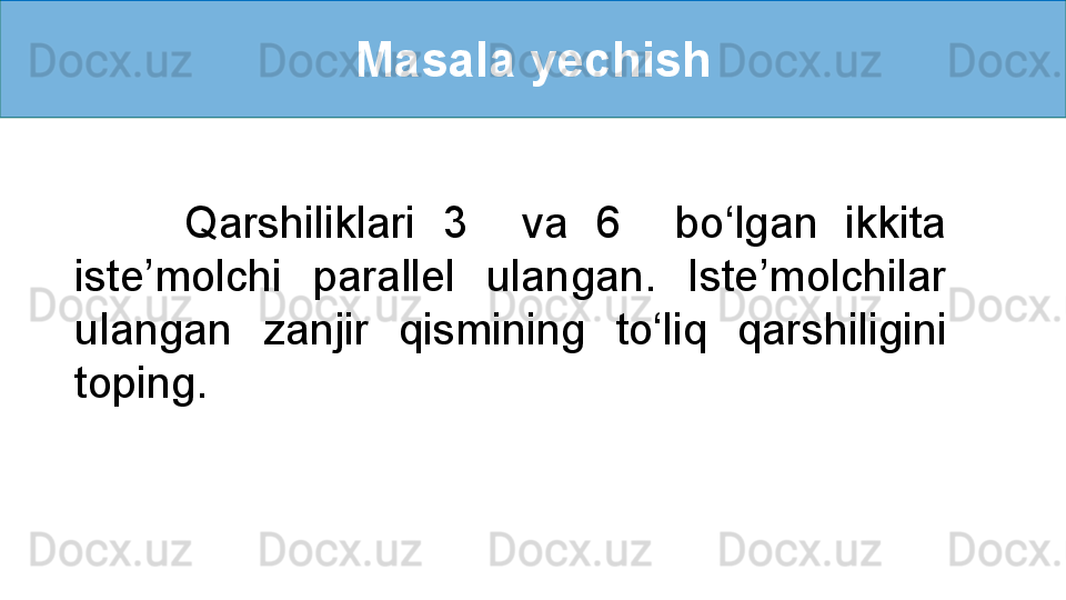 Masala yechish
        Qarshiliklari  3    va  6    bo ‘ lgan  ikkita 
iste’molchi  parallel  ulangan.  Iste’molchilar 
ulangan  zanjir  qismining  to ‘ liq  qarshiligini 
toping. 