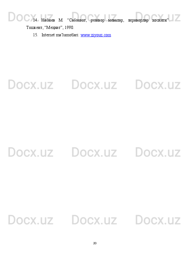 14. Набиев   М.   “Сабзавот,   резавор   мевалар,   зираворлар   хосияти”.
Тошкент, “Меҳнат”, 1990.
15. Internet ma’lumotlari:  www.ziyouz.com
20 