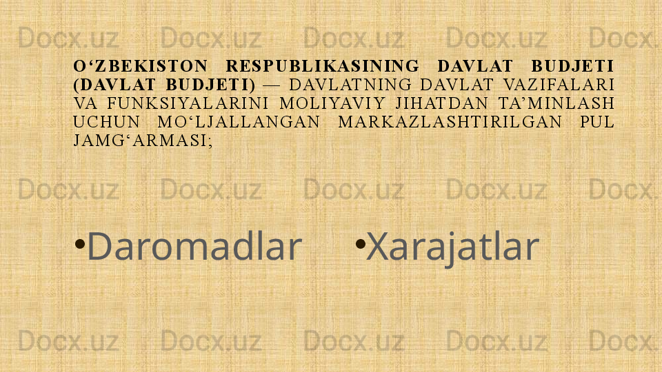 O ‘ Z B E K I S T O N   R E S P U B L I K A S I N I N G   D AV L AT   B U D J E T I  
( D AV L AT   B U D J E T I )   — 	D AV L AT N I N G	 	D AV L AT	 	VA Z I FA L A R I	 
VA	
 	F U N K S I YA L A R I N I	 	M O L I YAV I Y	 	J I H AT D A N	 	TA’ M I N L A S H	 
U C H U N	
 	M O ‘ L J A L L A N G A N	 	M A R K A Z L A S H T I R I L G A N	 	P U L	 
J A M G ‘ A R M A S I ;
•
Daromadlar •
Xarajatlar 