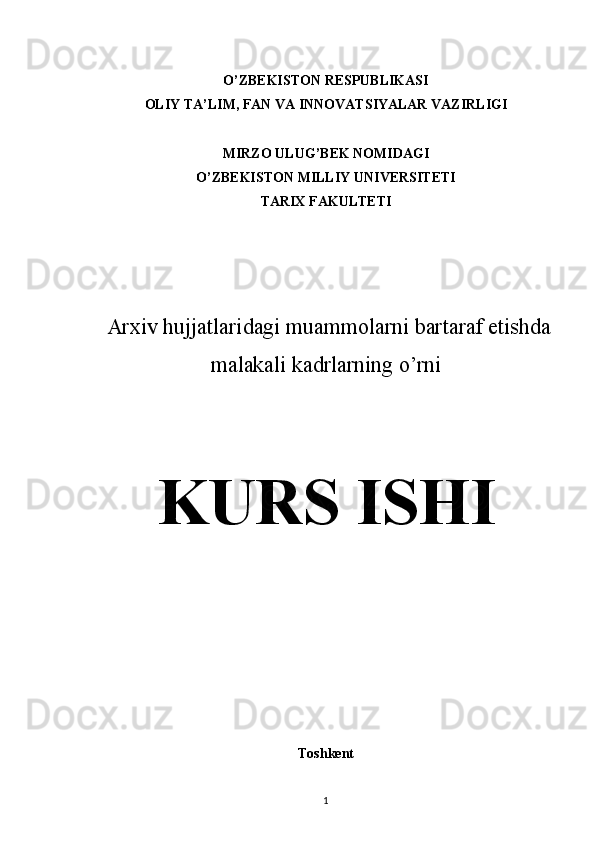 O’ZBEKISTON RESPUBLIKASI
OLIY TA’LIM, FAN VA INNOVATSIYALAR VAZIRLIGI
MIRZO ULUG’BEK NOMIDAGI 
O’ZBEKISTON MILLIY UNIVERSITETI
TARIX FAKULTETI
  Arxiv hujjatlaridagi muammolarni bartaraf etishda
malakali kadrlarning o’rni 
KURS ISHI
Toshkent 
1 