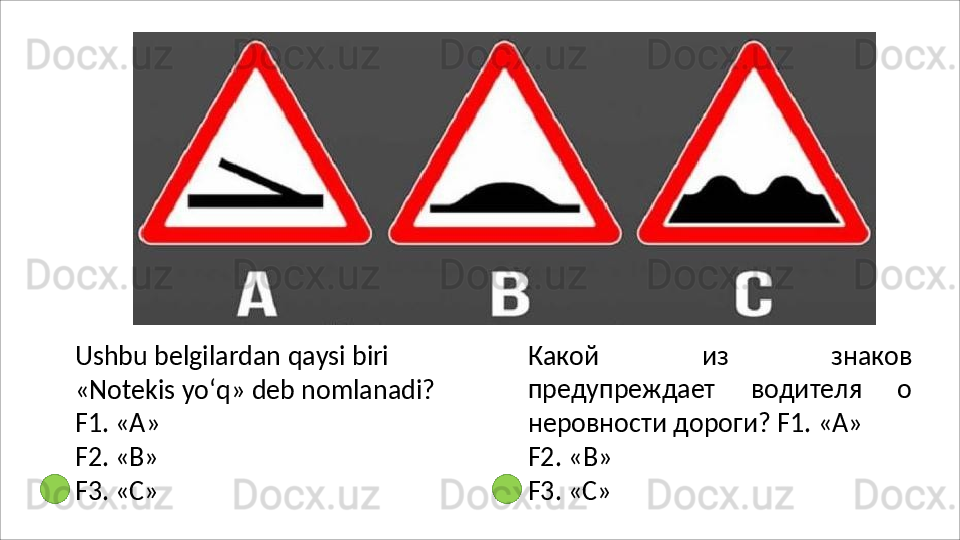 Ushbu   belgilardan   qaysi   biri
«Notekis   yo‘q»   deb   nomlanadi?
F1. «А»
F2.   «В»
F3.   «C» Какой   из   знаков
предупреждает   водителя   о
неровности дороги?  F1. « А »
F2.   « В »
F3.   «C» 