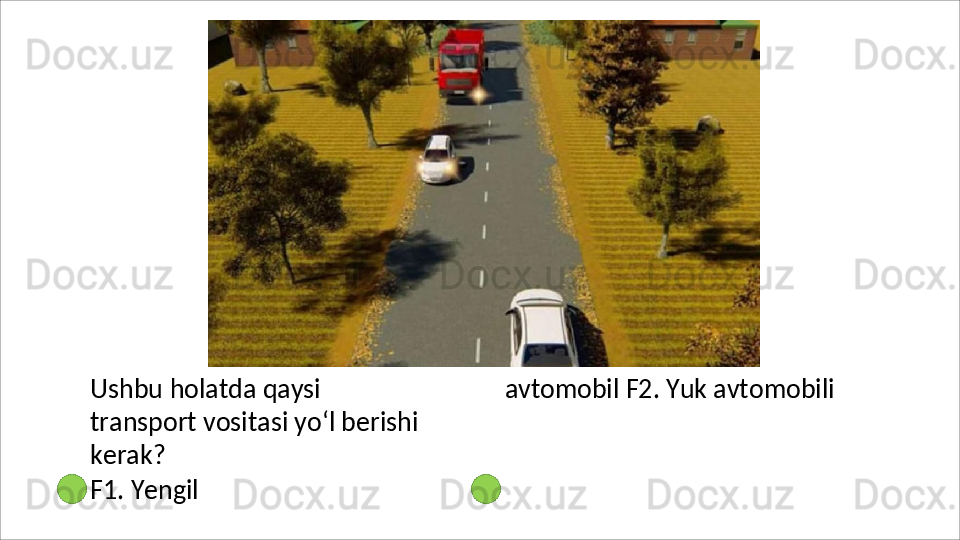 Ushbu   holatda   qaysi  
transport vositasi yo‘l berishi 
kerak?
F1.   Yengil   avtomobil F2. Yuk avtomobili 