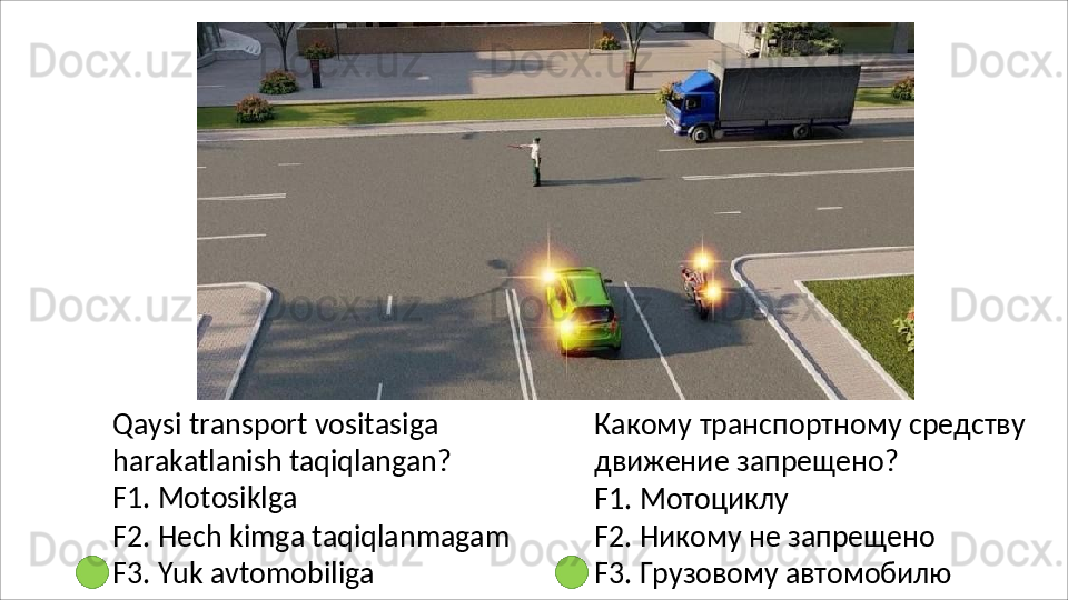 Qaysi transport vositasiga 
harakatlanish   taqiqlangan? 
F1. Motosiklga
F2.   Hech   kimga   taqiqlanmagam
F3.  Yuk avtomobiliga Какому   транспортному   средству 
движение запрещено?
F1.   Мотоциклу
F2. Никому не запрещено 
F3.   Грузовому   автомобилю 