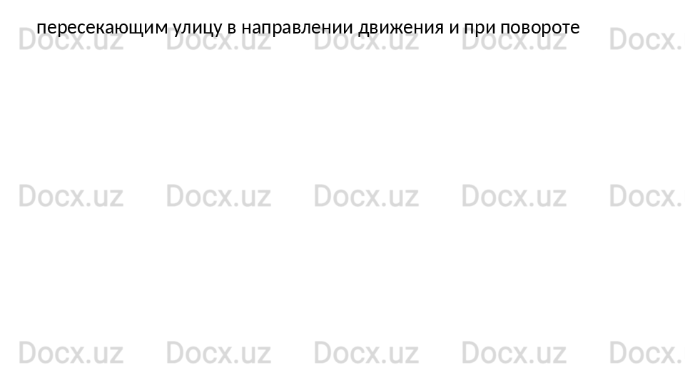 пересекающим улицу в направлении движения и при повороте 