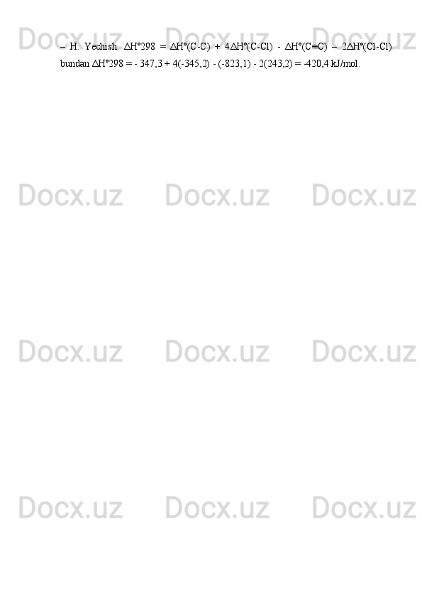 –   H.   Yechish.   Δ Hº298   =   Δ Hº(C-C)   +   4 Δ Hº(C-Cl)   -   Δ Hº(C≡C)   –   2 Δ Hº(Cl-Cl)
bundan  Δ Hº298 = - 347,3 + 4(-345,2) - (-823,1) - 2(243,2) = -420,4 kJ/mol. 