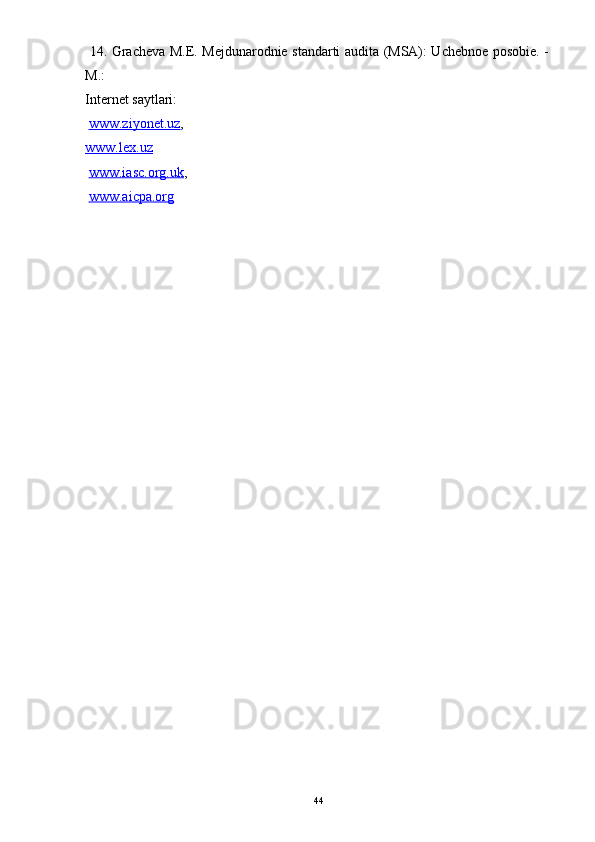   14. Gracheva M.E. Mejdunarodnie standarti audita (MSA): Uchebnoe posobie. -
M.: 
Internet saytlari:
  www.ziyonet.uz , 
www.lex.uz
  www.iasc.org.uk ,
  www.aicpa.org
44 