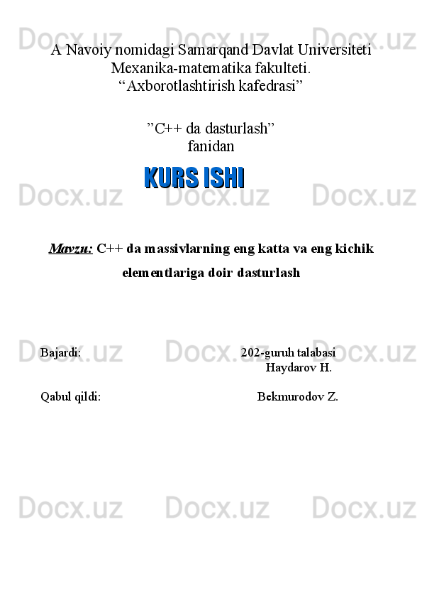 A Navoiy nomidagi Samarqand Davlat Universiteti
Mexanika-matematika fakulteti.
“Axborotlashtirish kafedrasi”
”C++ da dasturlash”
fanidan
Mavzu:  C++ da massivlarning eng katta va eng kichik
elementlariga doir dasturlash
Bajardi: 202-guruh talabasi
Haydarov H.
Qabul qildi: Bekmurodov Z.KURS ISHIKURS ISHI 