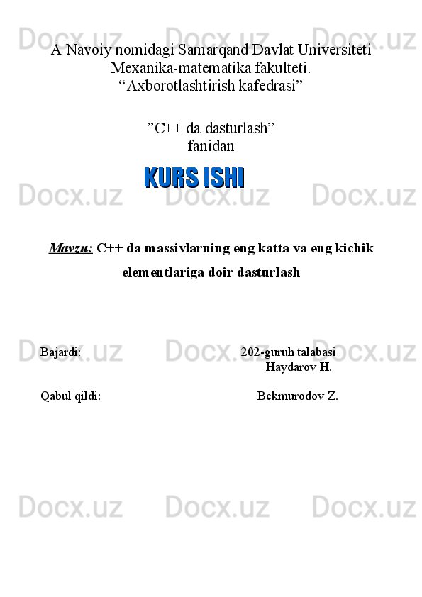 A Navoiy nomidagi Samarqand Davlat Universiteti
Mexanika-matematika fakulteti.
“Axborotlashtirish kafedrasi”
”C++ da dasturlash”
fanidan
Mavzu:  C++ da massivlarning eng katta va eng kichik
elementlariga doir dasturlash
Bajardi: 202-guruh talabasi
Haydarov H.
Qabul qildi: Bekmurodov Z.KURS ISHIKURS ISHI