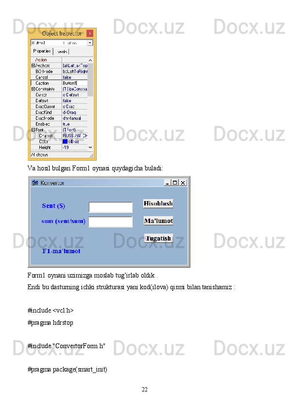 Va hosil bulgan Form1 oynasi quydagicha buladi:
Form1 oynani uzimizga moslab tug’irlab oldik .
Endi bu dasturning ichki strukturasi yani kod(ilova) qismi bilan tanishamiz   :
#include <vcl.h>
#pragma hdrstop
#include "ConvertorForm.h"
#pragma package(smart_init)
22 