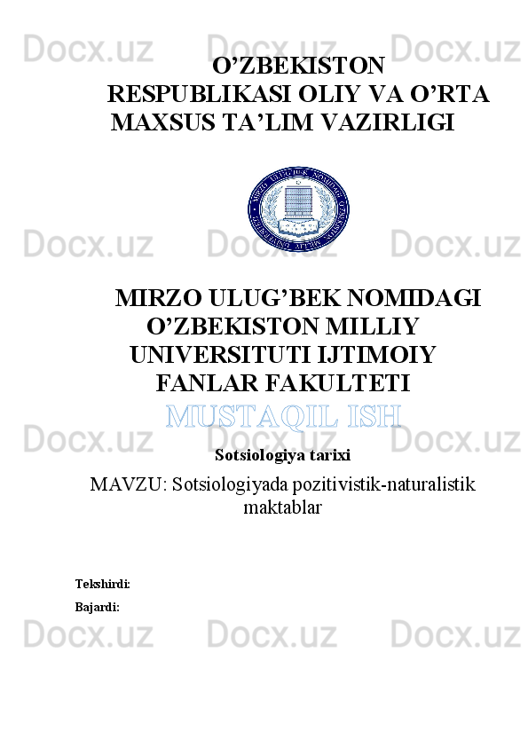 O’ZBEKISTON
RESPUBLIKASI OLIY VA O’RTA
MAXSUS TA’LIM VAZIRLIGI
MIRZO ULUG’BEK NOMIDAGI
O’ZBEKISTON MILLIY
UNIVERSITUTI IJTIMOIY
FANLAR FAKULTETI
MUSTAQIL ISH
Sotsiologiya tarixi
MAVZU :   Sotsiologiyada pozitivistik-naturalistik
maktablar
Tekshirdi: 
Bajardi:  