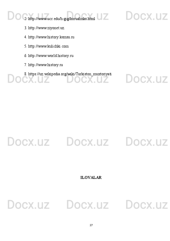 2. http://www.ucr.edu/h-gig/horuslinks.html
3. http://www.ziyonet.uz.
4. http://www.history.kemsu.ru
5. http://www.kulichki.com
6. http://www.world.history.ru
7. http:// www.history.ru
8.  https://uz.wikipedia.org/wiki/Turkiston_muxtoriyati
ILOVALAR
27 