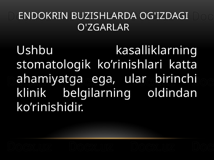ENDOKRIN BUZISHLARDA OG'IZDAGI 
O'ZGARLAR
Ushbu  kasalliklarning 
stomatologik  ko’rinishlari  katta 
ahamiyatga  ega,  ular  birinchi 
klinik  belgilarning  oldindan 
ko’rinishidir.