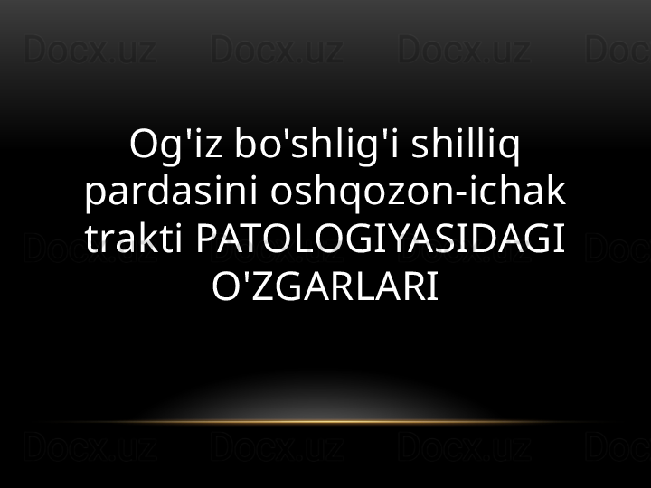 Og'iz bo'shlig'i shilliq 
pardasini oshqozon-ichak 
trakti PATOLOGIYASIDAGI 
O'ZGARLARI 