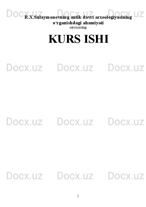 R.X.Sulaymonovning antik davri arxeologiyasining
o‘rganishdagi ahamiyati
mavzusidagi
KURS ISHI
  2
