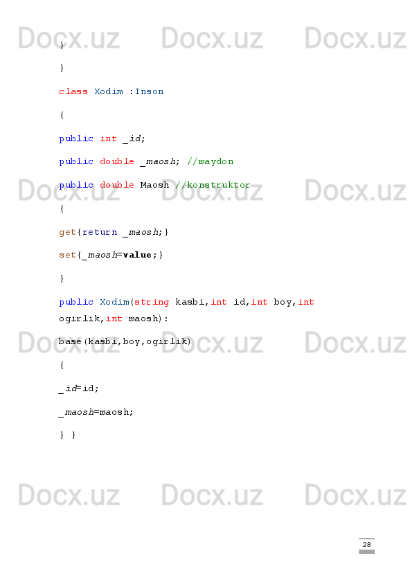 }
}
class   Xodim  : Inson
{
public   int   _id ;
public   double   _maosh ;  //maydon
public   double  Maosh  //konstruktor
{
get { return   _maosh ;}
set { _maosh = value ;}
}
public   Xodim ( string  kasbi, int  id, int  boy, int  
ogirlik, int  maosh):
base(kasbi,boy,ogirlik)
{
_id =id;
_maosh =maosh;
} }
                                                                                                                                                                             28