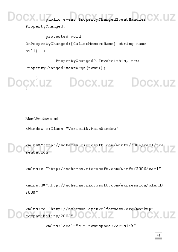         public event PropertyChangedEventHandler 
PropertyChanged;
        protected void 
OnPropertyChanged([CallerMemberName] string name = 
null) =>
            PropertyChanged?.Invoke(this, new 
PropertyChangedEventArgs(name));
    }
}
MainWindow.xaml:
<Window x:Class="Vorislik.MainWindow"
        
xmlns="http://schemas.microsoft.com/winfx/2006/xaml/pre
sentation"
        
xmlns:x="http://schemas.microsoft.com/winfx/2006/xaml"
        
xmlns:d="http://schemas.microsoft.com/expression/blend/
2008"
        
xmlns:mc="http://schemas.openxmlformats.org/markup-
compatibility/2006"
        xmlns:local="clr-namespace:Vorislik"
                                                                                                                                                                             41 
