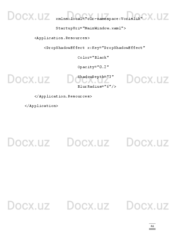 xmlns:local="clr-namespace:Vorislik"
             StartupUri="MainWindow.xaml">
    <Application.Resources>
        <DropShadowEffect x:Key="DropShadowEffect"
                      Color="Black"
                      Opacity="0.2"
                      ShadowDepth="3"
                      BlurRadius="6"/>
    </Application.Resources>
</Application>
                                                                                                                                                                             46