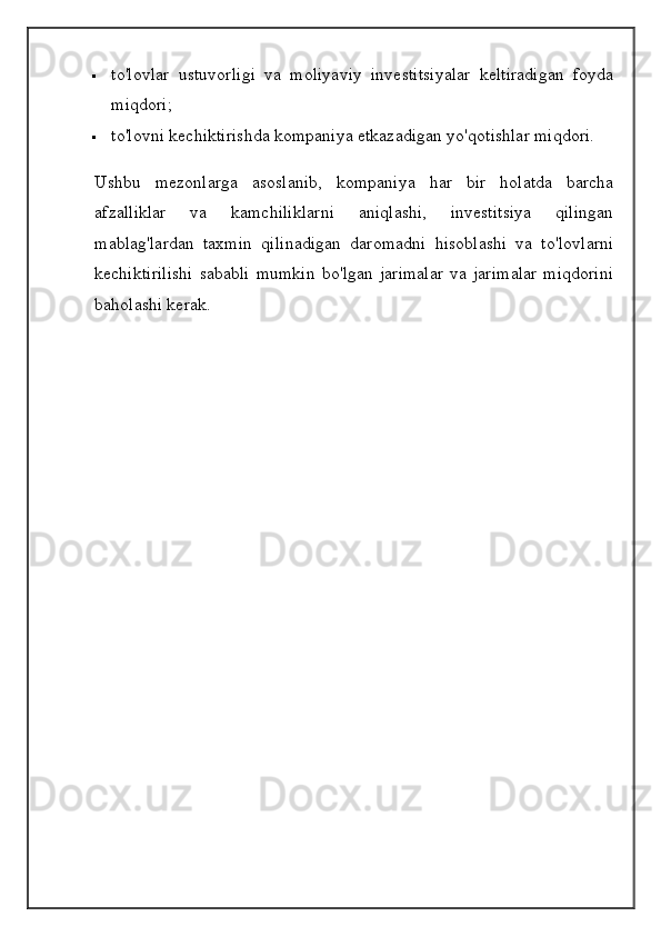  to'lovlar   ustuvorligi   va   moliyaviy   investitsiyalar   keltiradigan   foyda
miqdori;
 to'lovni kechiktirishda kompaniya etkazadigan yo'qotishlar miqdori.
Ushbu   mezonlarga   asoslanib,   kompaniya   har   bir   holatda   barcha
afzalliklar   va   kamchiliklarni   aniqlashi,   investitsiya   qilingan
mablag'lardan   taxmin   qilinadigan   daromadni   hisoblashi   va   to'lovlarni
kechiktirilishi   sababli   mumkin   bo'lgan   jarimalar   va   jarimalar   miqdorini
baholashi kerak.