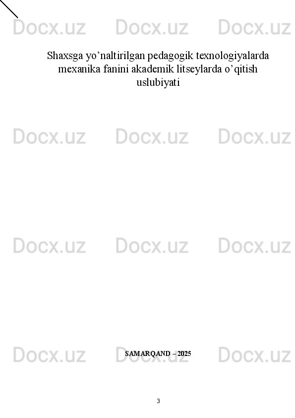  
 
Shaxsga yo’naltirilgan pedagogik texnologiyalarda
mexanika fanini akademik litseylarda o’qitish
uslubiyati  
 
 
 
 
 
 
 
SAMARQAND – 2025
3  
  