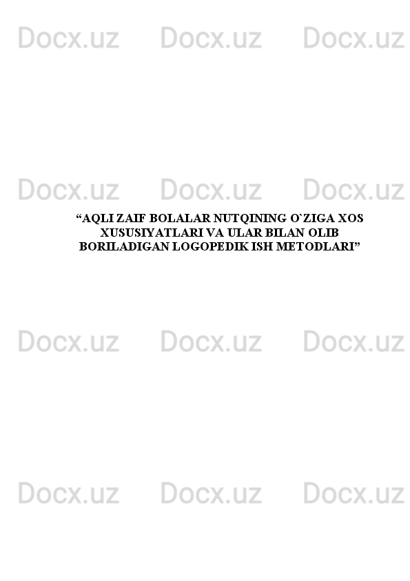 “ AQLI ZAIF BOLALAR NUTQINING O`ZIGA XOS
XUSUSIYATLARI VA ULAR BILAN OLIB
BORILADIGAN LOGOPEDIK ISH METODLARI ” 