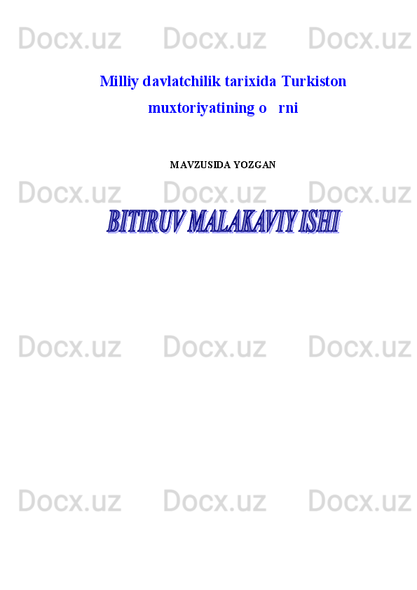                                                       
Milliy davlatchilik tarixida Turkiston
muxtoriyatining o rni
MAVZUSIDA YOZGAN  