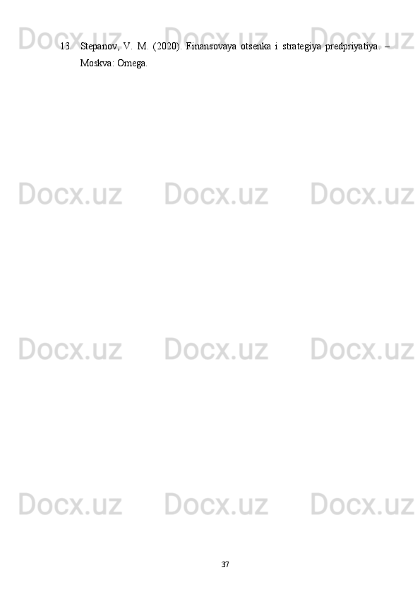 13. Stepanov,   V.   M.   (2020).   Finansovaya   otsenka   i   strategiya   predpriyatiya.   –
Moskva: Omega.
37 