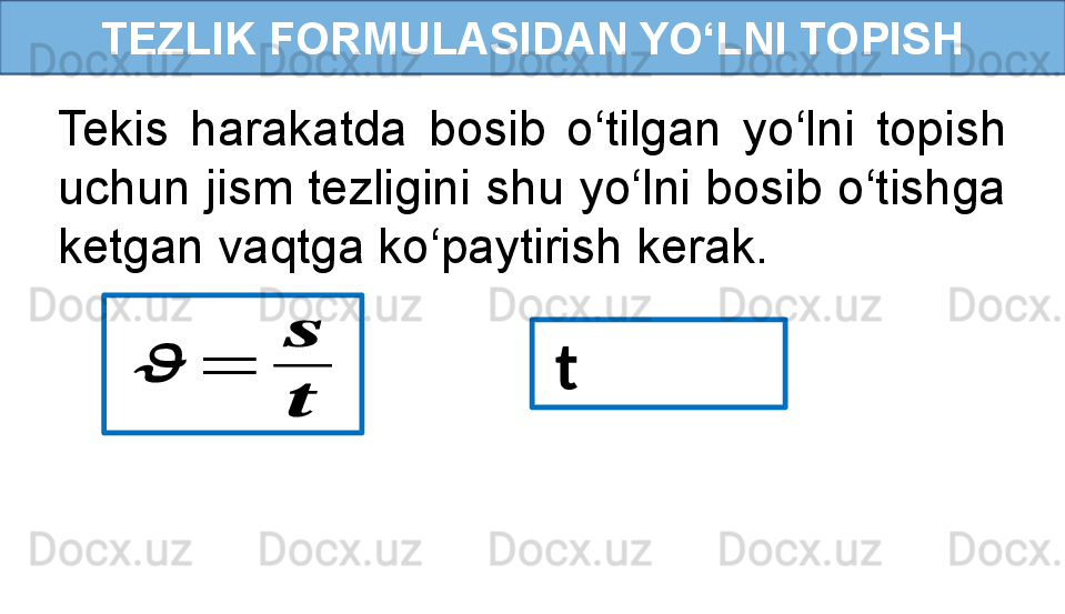 TEZLIK FORMULASIDAN YO‘LNI TOPISH
Tekis  harakatda  bosib  o‘tilgan  yo‘lni  topish 
uchun jism tezligini shu yo‘lni bosib o‘tishga 
ketgan vaqtga ko‘paytirish kerak.??????	=	
??????
??????
  t  