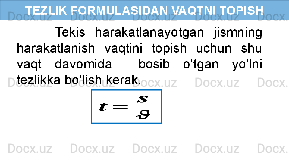 TEZLIK FORMULASIDAN VAQTNI TOPISH
        Tekis  harakatlanayotgan  jismning 
harakatlanish  vaqtini  topish  uchun  shu 
vaqt  davomida    bosib  o‘tgan  yo‘lni 
tezlikka bo‘lish kerak.??????	=	
??????
?????? 