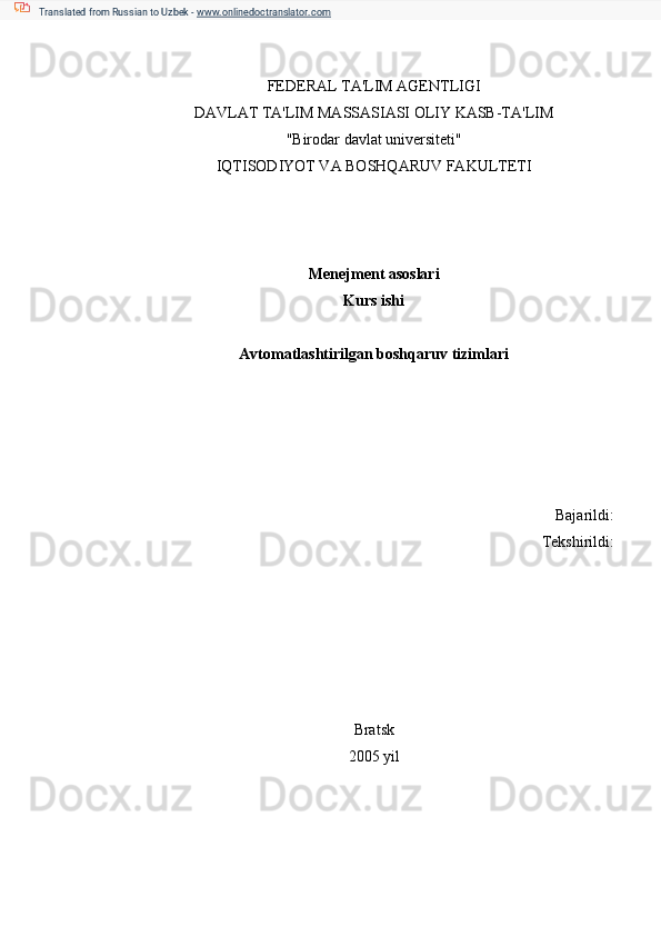 FEDERAL TA'LIM AGENTLIGI
DAVLAT TA'LIM MASSASIASI OLIY KASB-TA'LIM
"Birodar davlat universiteti"
IQTISODIYOT VA BOSHQARUV FAKULTETI
Menejment asoslari
Kurs ishi
Avtomatlashtirilgan boshqaruv tizimlari
Bajarildi:
Tekshirildi:
Bratsk
2005 yil  Translated from Russian to Uzbek -  www.onlinedoctranslator.com 