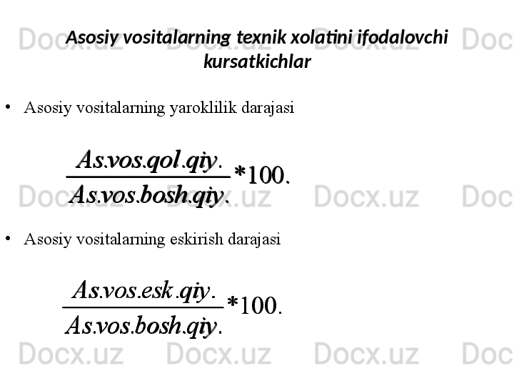 Asosiy vositalarning texnik xolatini ifodalovchi 
kursatkichlar
•
Asosiy vositalarning yaroklilik darajasi 
•
Asosiy vositalarning eskirish darajasi.	100	*	
.	.	.	.	
.	.	.	.	
qiy	bosh	vos	As	
qiy	qol	vos	As
.100*
.... ....
qiyboshvosAs qiyeskvosAs	
.	100	*	
.	.	.	.	
.	.	.	.	
qiy	bosh	vos	As	
qiy	qol	vos	As	
.	100	*	
.	.	.	.	
.	.	.	.	
qiy	bosh	vos	As	
qiy	esk	vos	As