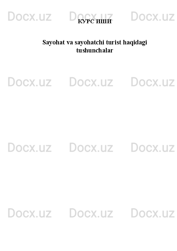 КУРС   ИШИ  
 
Sayohat va sayohatchi turist haqidagi
tushunchalar 
 
 
 
  