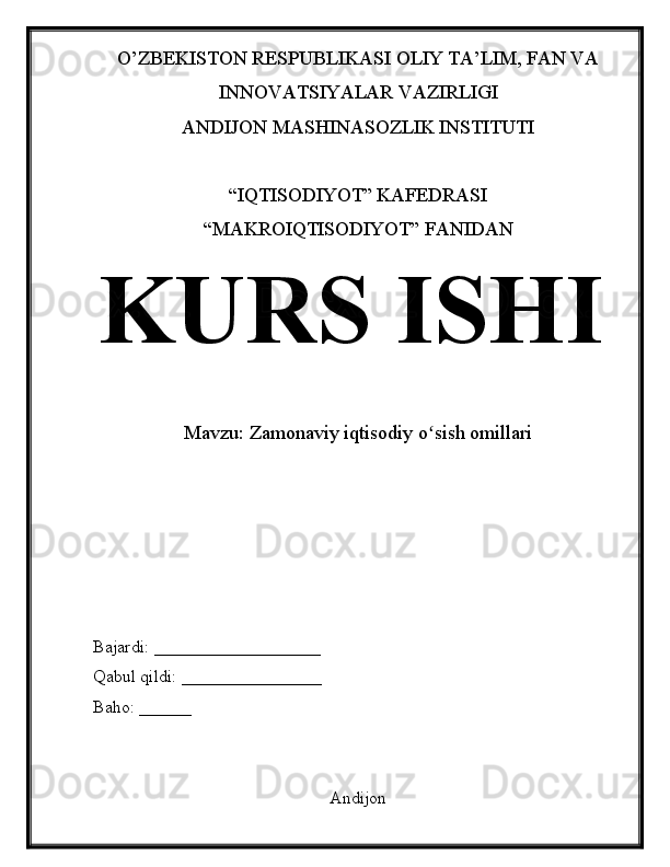 O’ZBEKISTON RESPUBLIKASI OLIY TA’LIM, FAN VA
INNOVATSIYALAR VAZIRLIGI
ANDIJON MASHINASOZLIK INSTITUTI
“IQTISODIYOT” KAFEDRASI
“MAKROIQTISODIYOT” FANIDAN
KURS ISHI
Mavzu:  Zamonaviy iqtisodiy o sish omillariʻ
Bajardi: ___________________
Qabul qildi: ________________
Baho: ______
Andijon