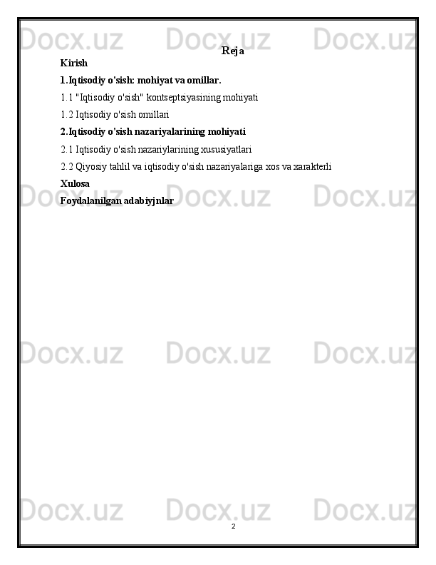 Reja
Kirish 
1.Iqtisodiy o'sish: mohiyat va omillar. 
1.1 "Iqtisodiy o'sish" kontseptsiyasining mohiyati 
1.2 Iqtisodiy o'sish omillari 
2.Iqtisodiy o'sish nazariyalarining mohiyati
2.1 Iqtisodiy o'sish nazariylarining xususiyatlari 
2.2 Qiyosiy tahlil va iqtisodiy o'sish nazariyalariga xos va xarakterli 
Xulosa
Foydalanilgan adabiyjnlar
2 