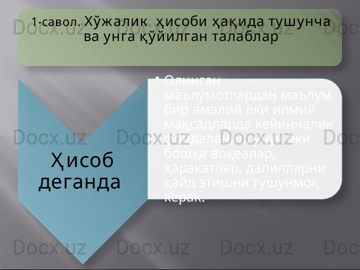 1-савол.  Х ў ж али к   ҳ исоби  ҳ ақ и да ту ш у нча 
ва у нга қ ў йилган талаблар
Ҳ и соб 
деганда   •
Олинган 
маълумотлардан маълум 
бир амалий ёки илмий 
мақсадларда кейинчалик 
фойдаланиш учун ёки 
бошқа воқеалар, 
ҳаракатлар, далилларни 
қайд этишни тушунмоқ 
керак.        