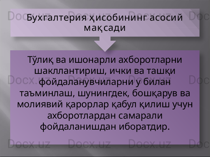 Тўлиқ ва ишонарли ахборотларни 
шакллантириш, ички ва ташқи 
фойдаланувчиларни у билан 
таъминлаш, шунингдек, бошқарув ва 
молиявий қарорлар қабул қилиш учун 
ахборотлардан самарали 
фойдаланишдан иборатдир.Бу х галтери я ҳ и соби ни нг асоси й  
м ақ сади