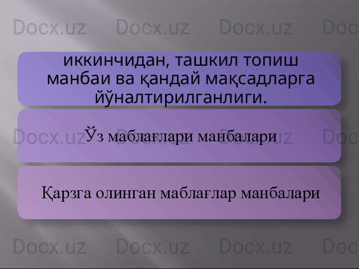 иккинчидан, ташкил топиш 
манбаи ва қандай мақсадларга 
йўналтирилганлиги.
Ўз маблағлари манбалари
Қарзга олинган маблағлар манбалари    