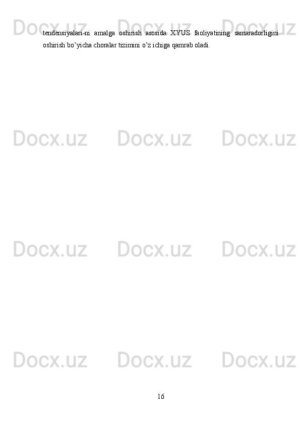 tendensiyalari-ni   amalga   oshirish   asosida   XYUS   faoliyatining   samaradorligini
oshirish bo’yicha choralar tizimini o’z ichiga qamrab oladi.
16 
