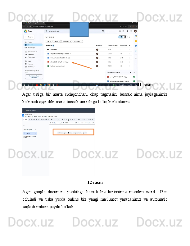 11-rasm
Agar   ustiga   bir   marta   sichqonchani   chap   tugmasini   bossak   nima   joylaganimiz
ko`rinadi agar ikki marta bossak uni ichiga to`liq kirib olamiz.
12-rasm
Agar   google   document   punkitiga   bossak   biz   korishimiz   mumkin   word   office
ochiladi   va   usha   yerda   online   biz   yangi   ma`lumot   yaratishimiz   va   automatic
saqlash imkoni paydo bo`ladi. 